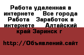 Работа удаленная в интернете  - Все города Работа » Заработок в интернете   . Алтайский край,Заринск г.